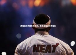 c7娱乐官网：胡荷韬伤病缠身不言弃，教练首发安排助复苏