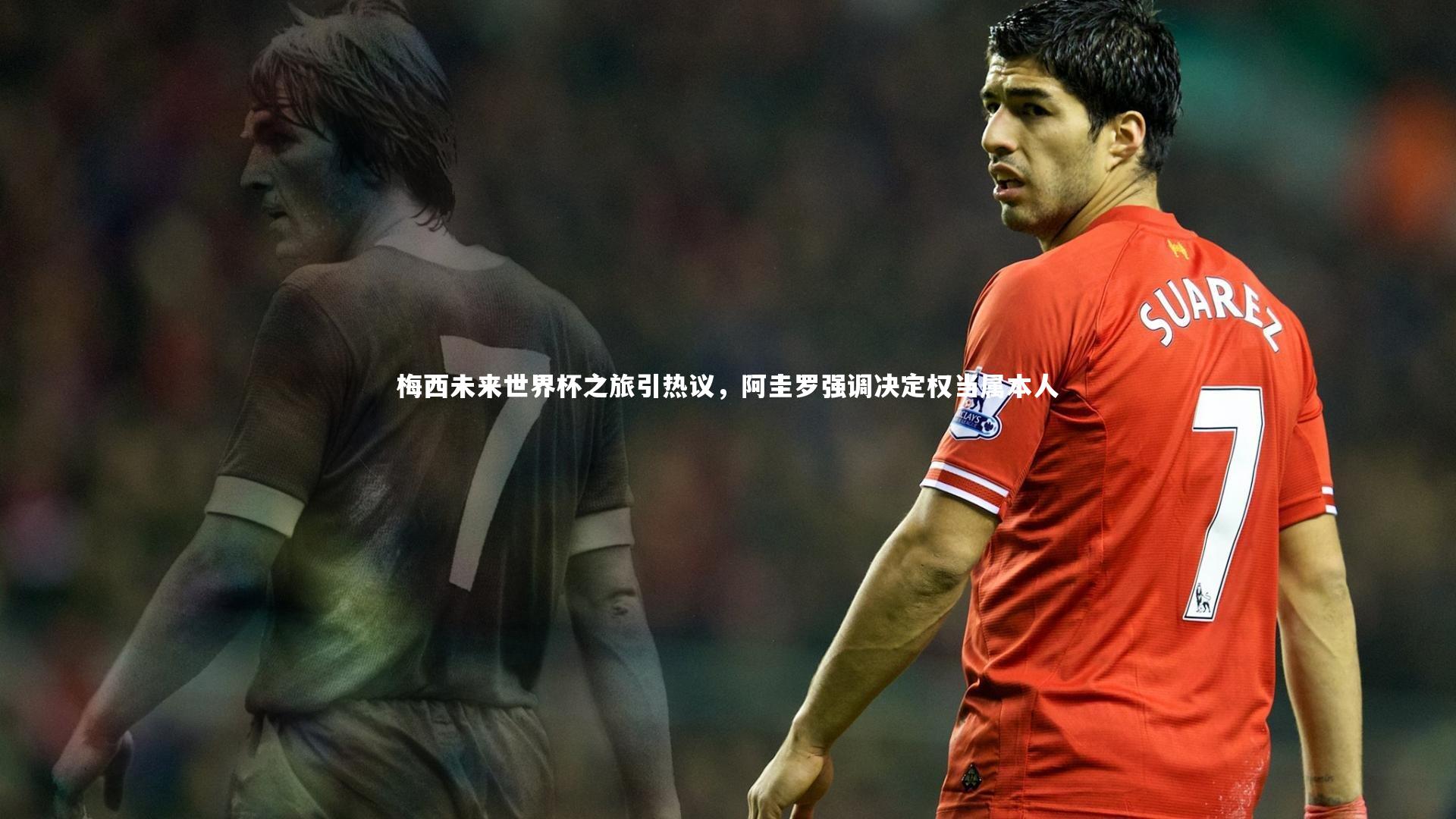梅西未来世界杯之旅引热议，阿圭罗强调决定权当属本人