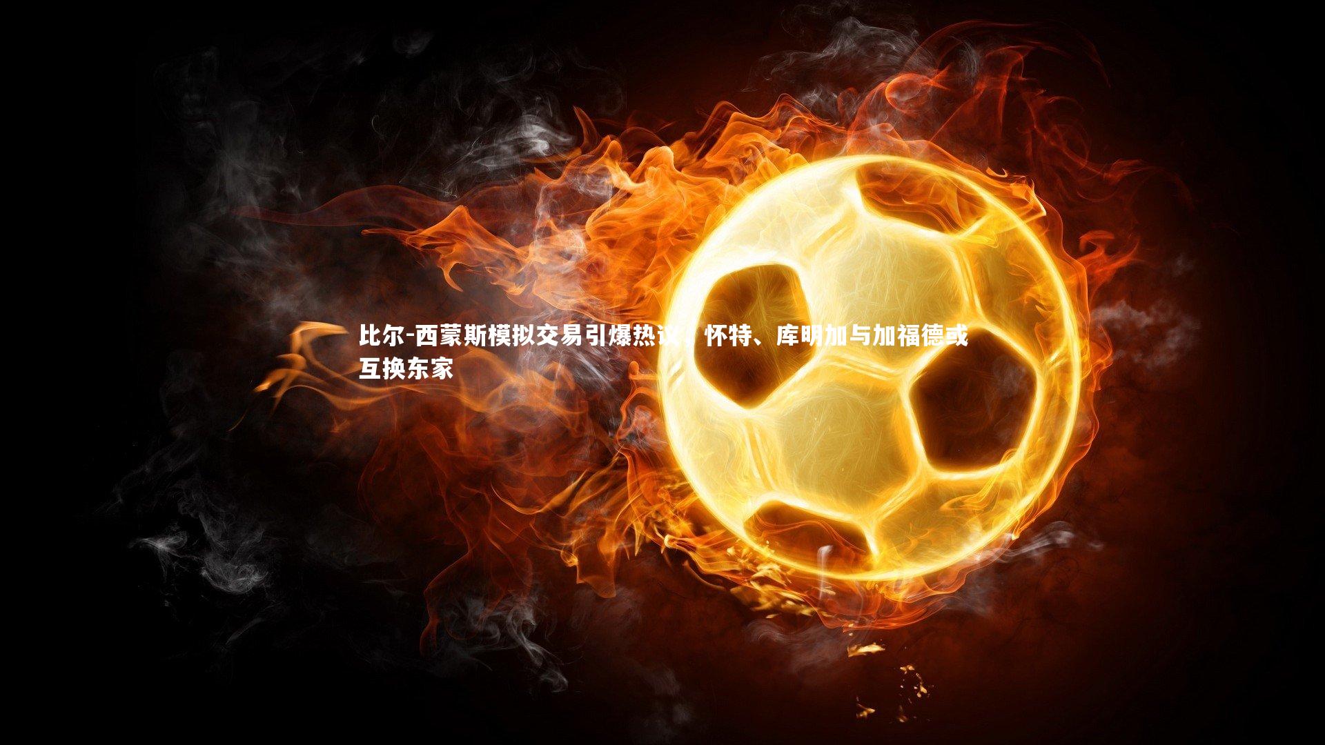 比尔-西蒙斯模拟交易引爆热议，怀特、库明加与加福德或互换东家