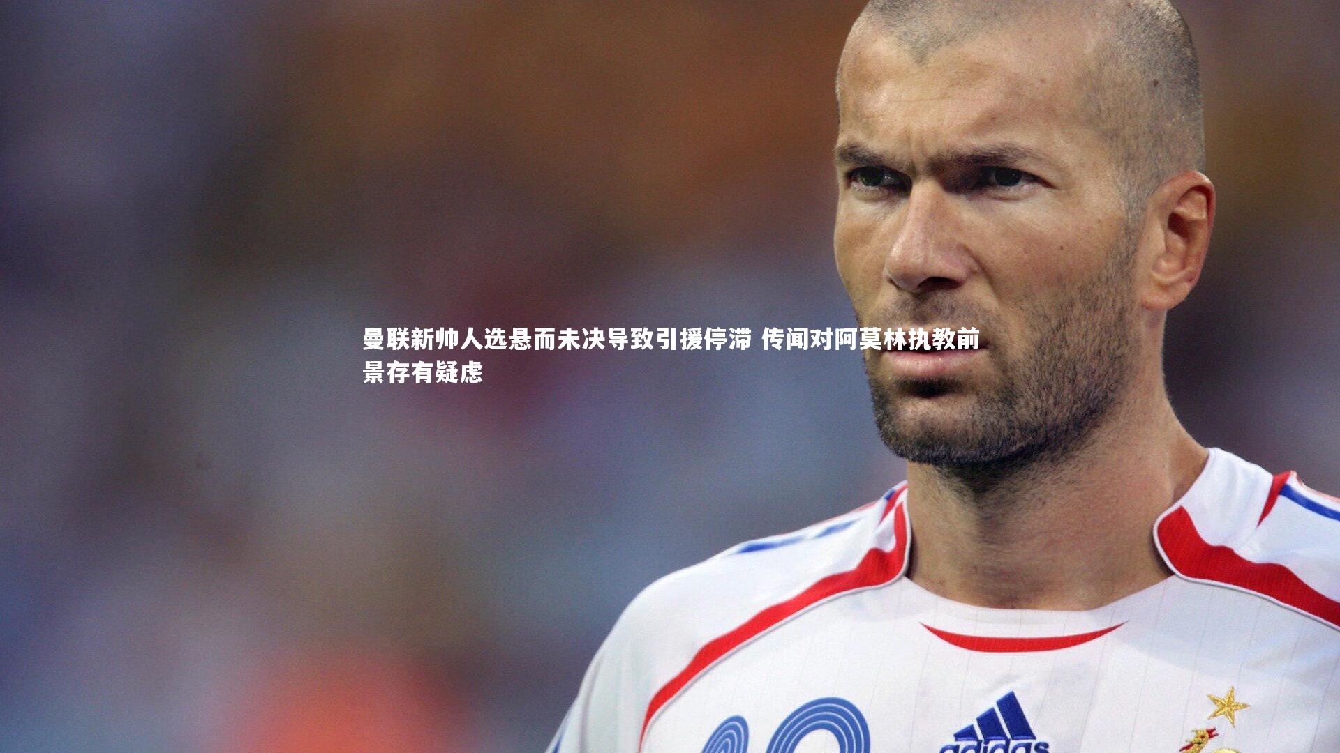 曼联新帅人选悬而未决导致引援停滞 传闻对阿莫林执教前景存有疑虑