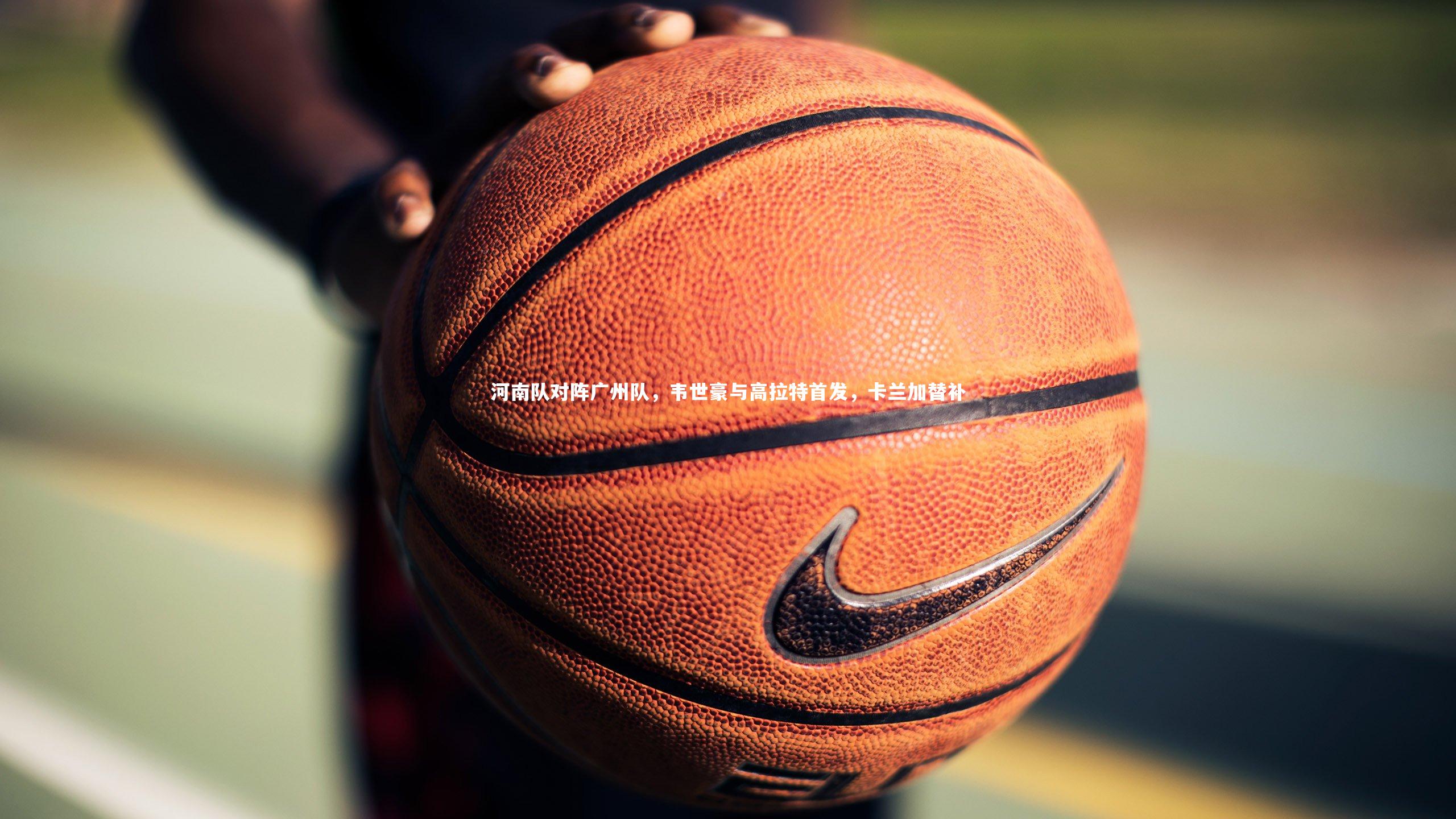 河南队对阵广州队,韦世豪与高拉特首发,卡兰加替补